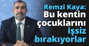 Remzi Kaya: Bu kentin çocuklarını işsiz bırakıyorlar