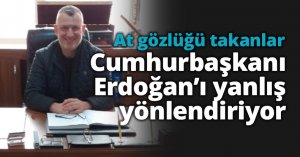 At gözlüğü takanlar Erdoğan’ı yanlış yönlendiriyor