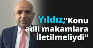 Yıldız, “Konu adli makamlara İletilmeliydi”