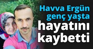 Havva Ergün genç yaşta hayatını kaybetti