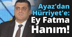 Ayaz'dan Hürriyet'e: Ey Fatma Hanım!