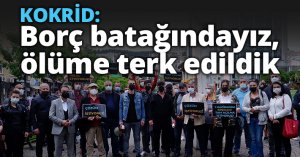 KOKRİD: Borç batağındayız, ölüme terk edildik 