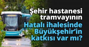 Şehir hastanesi tramvayının hatalı ihalesinde Büyükşehir’in katkısı var mı?
