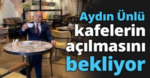 Aydın Ünlü kafelerin açılmasını bekliyor