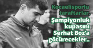 Şampiyonluk kupasını Serhat Boz’a götürecekler
