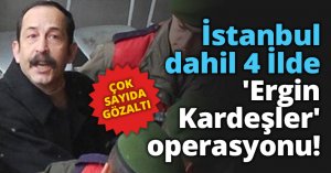 4 İlde 'Ergin Kardeşler' operasyonu!