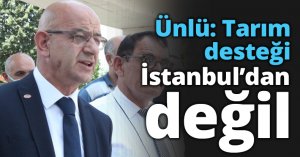 Ünlü: Tarım desteği İstanbul’dan değil
