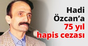 Hadi Özcan’a 75 yıl hapis cezası