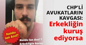 CHP'Lİ AVUKATLARIN KAVGASI: Erkekliğin kuruş ediyorsa