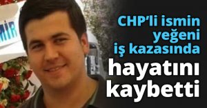 CHP’li ismin yeğeni iş kazasında hayatını kaybetti