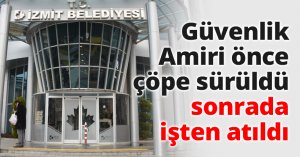 Güvenlik Amiri önce çöpe sürüldü sonrada işten atıldı