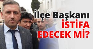 İlçe Başkanı İSTİFA EDECEK Mİ?