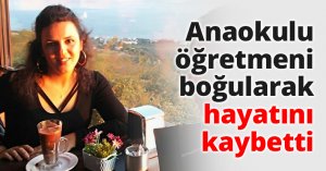 Anaokulu öğretmeni boğularak hayatını kaybetti