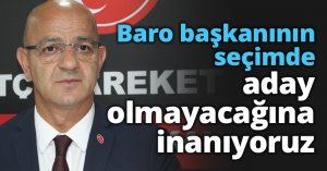 Baro başkanının seçimde aday olmayacağına inanıyoruz