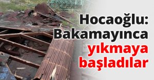 Hocaoğlu: Bakamayınca yıkmaya başladılar