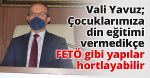 Vali Yavuz; Çocuklarımıza din eğitimi vermedikçe FETÖ gibi yapılar hortlayabilir