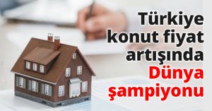 Türkiye konut fiyat artışında Dünya şampiyonu