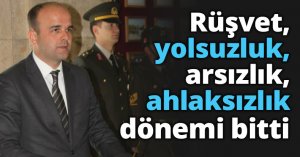 Rüşvet, yolsuzluk, arsızlık, ahlaksızlık dönemi bitti
