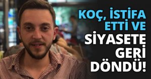 KOÇ, İSTİFA ETTİ VE SİYASETE GERİ DÖNDÜ!