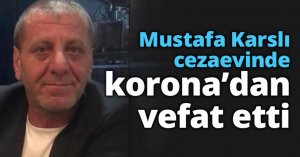 Mustafa Karslı cezaevinde korona’dan vefat etti