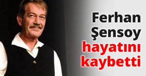 Ferhan Şensoy hayatını kaybetti