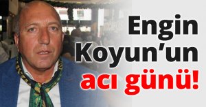 ENGİN KOYUN’UN ACI GÜNÜ!