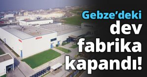 Gebze’deki dev fabrika kapandı!