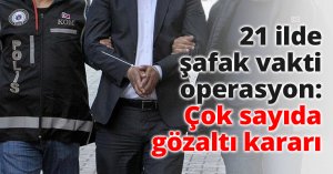 21 ilde şafak vakti operasyon: Çok sayıda gözaltı kararı