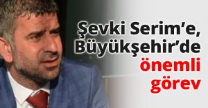 Şevki Serim’e, Büyükşehir’de önemli görev
