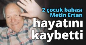 2 çocuk babası Metin Ertan hayatını kaybetti