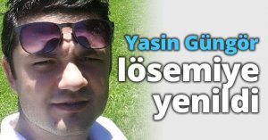Yasin Güngör lösemiye yenildi