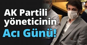 AK Partili yöneticinin acı günü!
