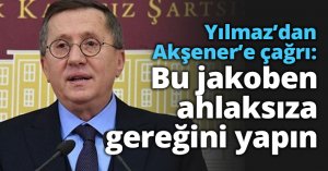 Yılmaz’dan Akşener’e çağrı: Bu jakoben ahlaksıza gereğini yapın