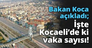 Bakan Koca açıkladı; İşte Kocaeli’de ki vaka sayısı!