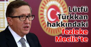 Lütfü Türkkan hakkındaki fezleke Meclis'te