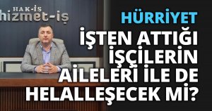  HÜRRİYET İŞTEN ATTIĞI İŞÇİLERİN AİLELERİ İLE DE HELALLEŞECEK Mİ? 