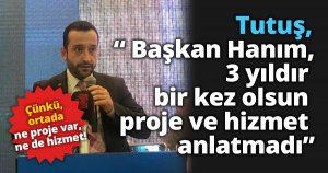 Tutuş ; “ Başkan Hanım, 3 yıldır bir kez olsun proje ve hizmet anlatmadı”