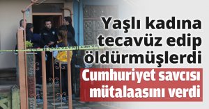 Yaşlı kadına tecavüz edip öldürmüşlerdi Cumhuriyet savcısı mütalaasını verdi
