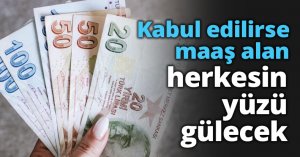 Kabul edilirse maaş alan herkesin yüzü gülecek