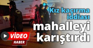 Kız kaçırma iddiası mahalleyi karıştırdı