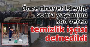 Önce cinayet işleyip, sonra yaşamına son veren temizlik işçisi defnedildi