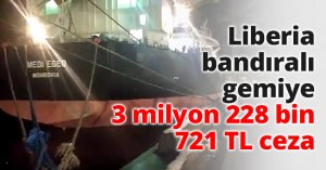 Liberia bandıralı gemiye 3 milyon 228 bin 721 TL ceza