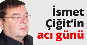 İsmet Çiğit’in acı günü