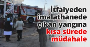 İtfaiyeden imalathanede çıkan yangına kısa sürede müdahale