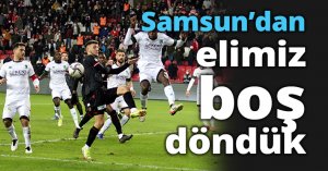 Samsun'dan elimiz boş döndük