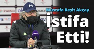 Mustafa Reşit Akçay İstifa etti!