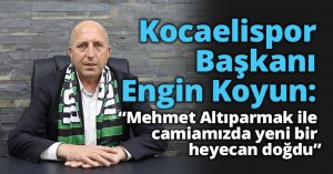Kocaelispor Başkanı Engin Koyun: “Mehmet Altıparmak ile camiamızda yeni bir heyecan doğdu”