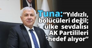 Tuna: “Yıldızlı, bölücüleri değil; ülke  sevdalısı AK Partilileri hedef alıyor”