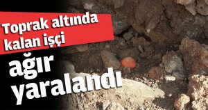 Toprak altında kalan işçi ağır yaralandı