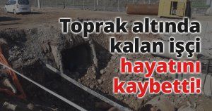 Toprak altında kalan işçi hayatını kaybetti!